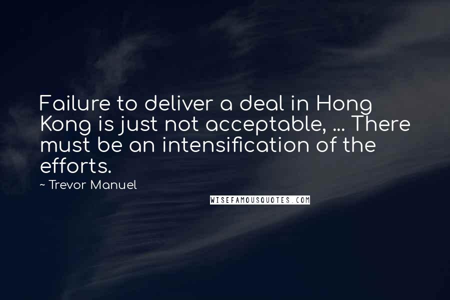 Trevor Manuel Quotes: Failure to deliver a deal in Hong Kong is just not acceptable, ... There must be an intensification of the efforts.