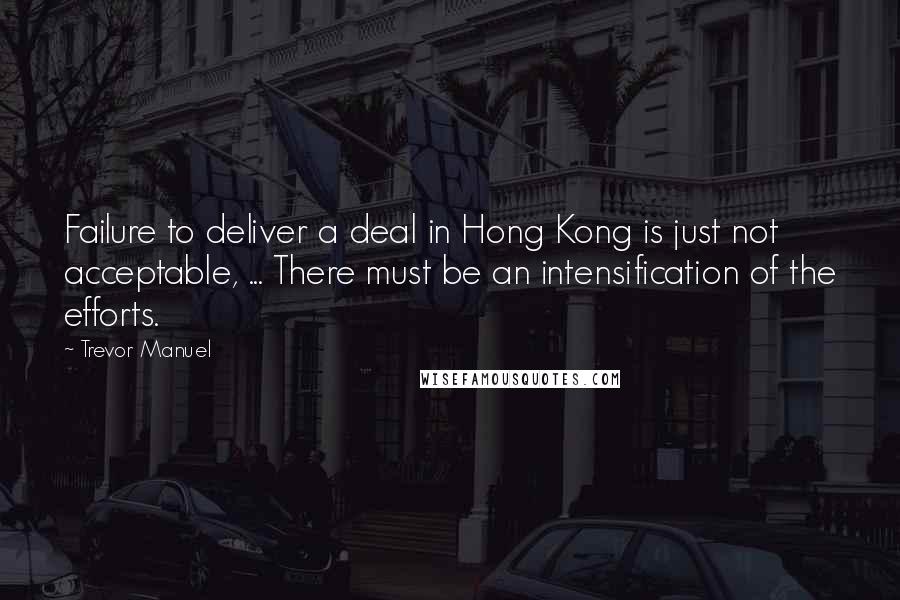 Trevor Manuel Quotes: Failure to deliver a deal in Hong Kong is just not acceptable, ... There must be an intensification of the efforts.