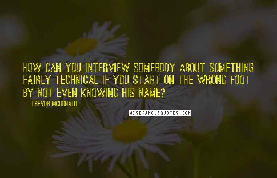 Trevor McDonald Quotes: How can you interview somebody about something fairly technical if you start on the wrong foot by not even knowing his name?