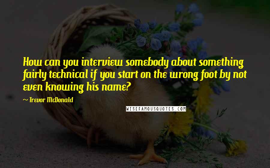 Trevor McDonald Quotes: How can you interview somebody about something fairly technical if you start on the wrong foot by not even knowing his name?