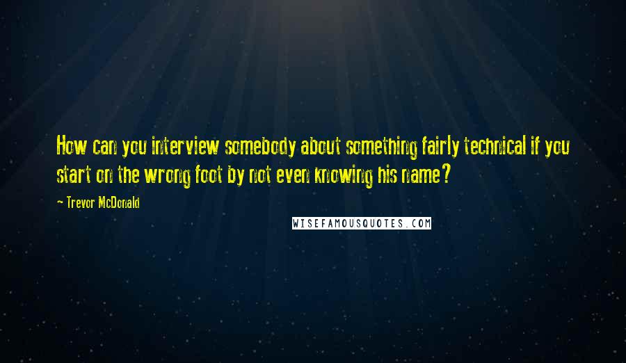 Trevor McDonald Quotes: How can you interview somebody about something fairly technical if you start on the wrong foot by not even knowing his name?