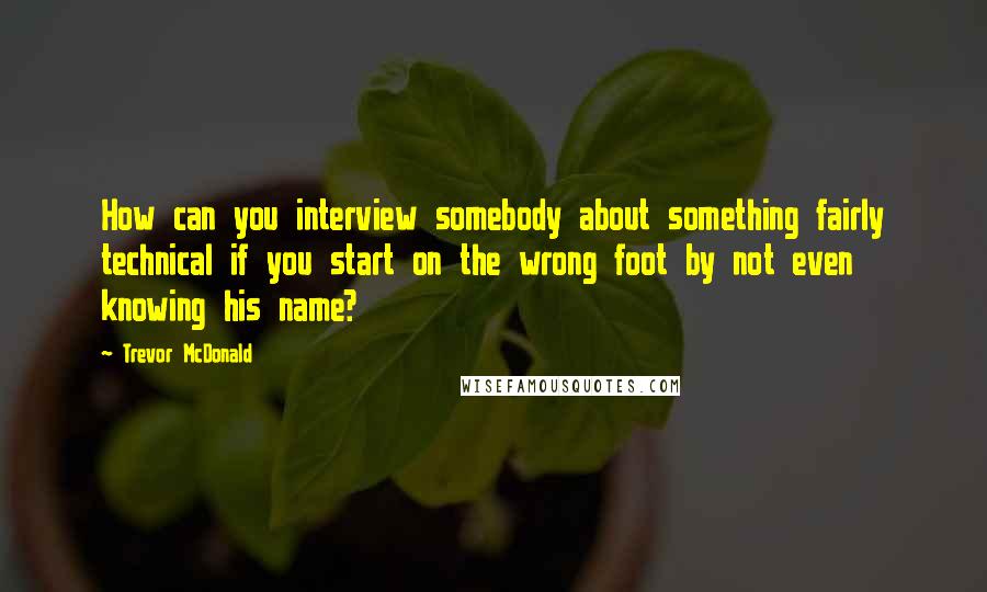 Trevor McDonald Quotes: How can you interview somebody about something fairly technical if you start on the wrong foot by not even knowing his name?