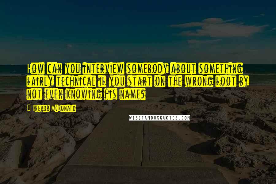 Trevor McDonald Quotes: How can you interview somebody about something fairly technical if you start on the wrong foot by not even knowing his name?