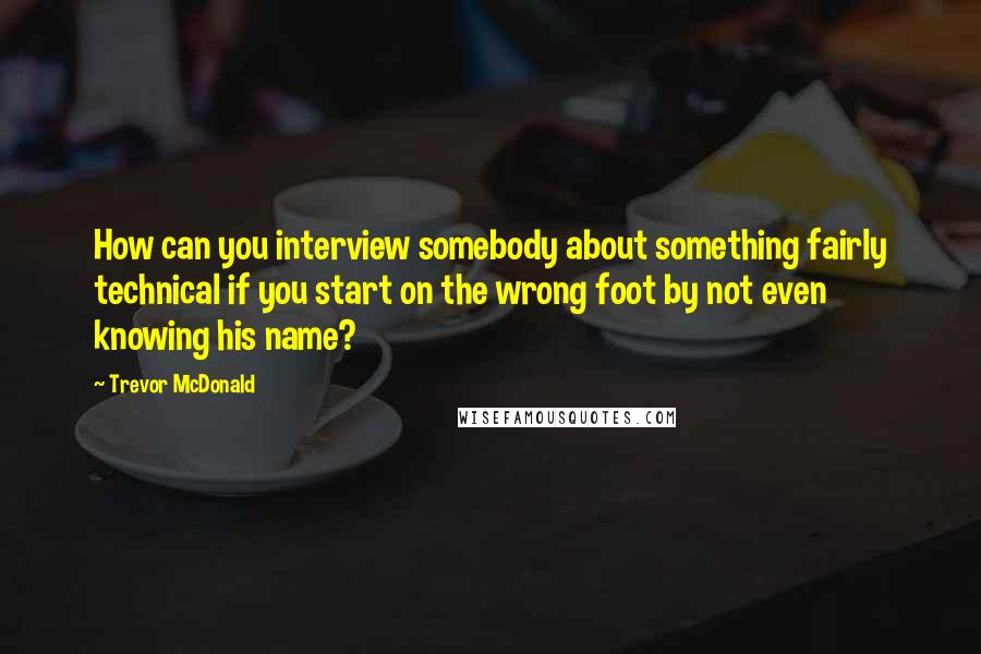 Trevor McDonald Quotes: How can you interview somebody about something fairly technical if you start on the wrong foot by not even knowing his name?