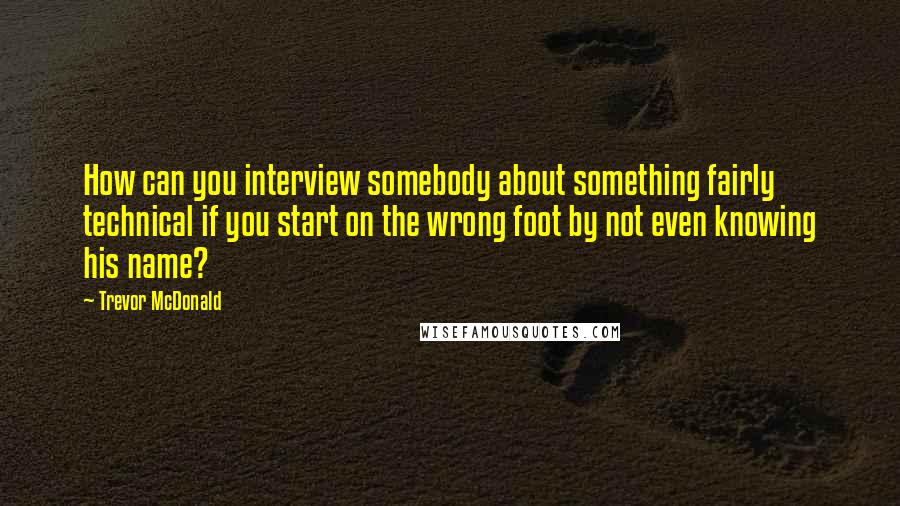 Trevor McDonald Quotes: How can you interview somebody about something fairly technical if you start on the wrong foot by not even knowing his name?