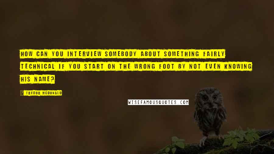 Trevor McDonald Quotes: How can you interview somebody about something fairly technical if you start on the wrong foot by not even knowing his name?