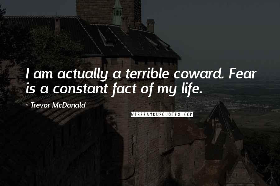 Trevor McDonald Quotes: I am actually a terrible coward. Fear is a constant fact of my life.