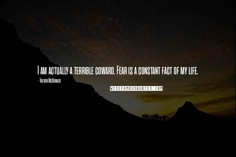 Trevor McDonald Quotes: I am actually a terrible coward. Fear is a constant fact of my life.