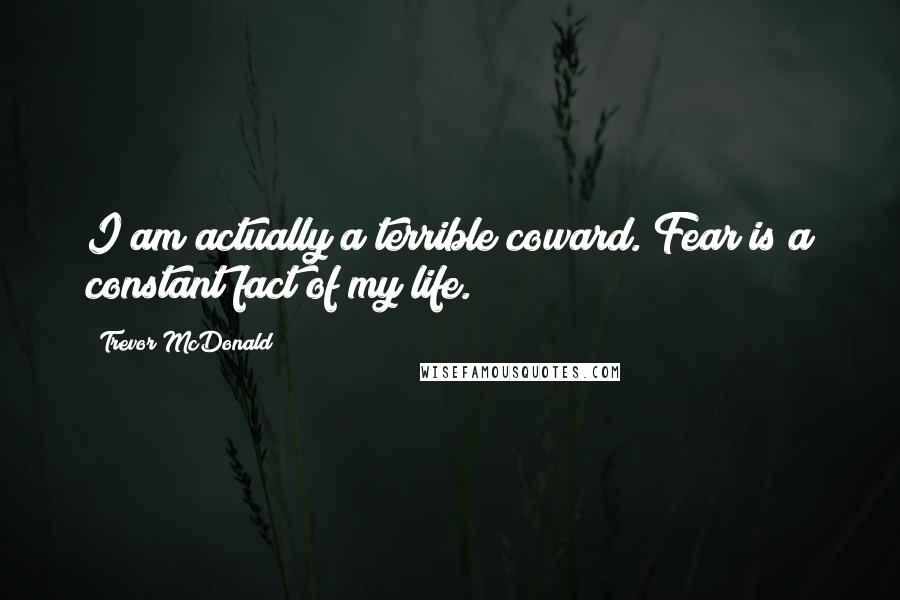 Trevor McDonald Quotes: I am actually a terrible coward. Fear is a constant fact of my life.