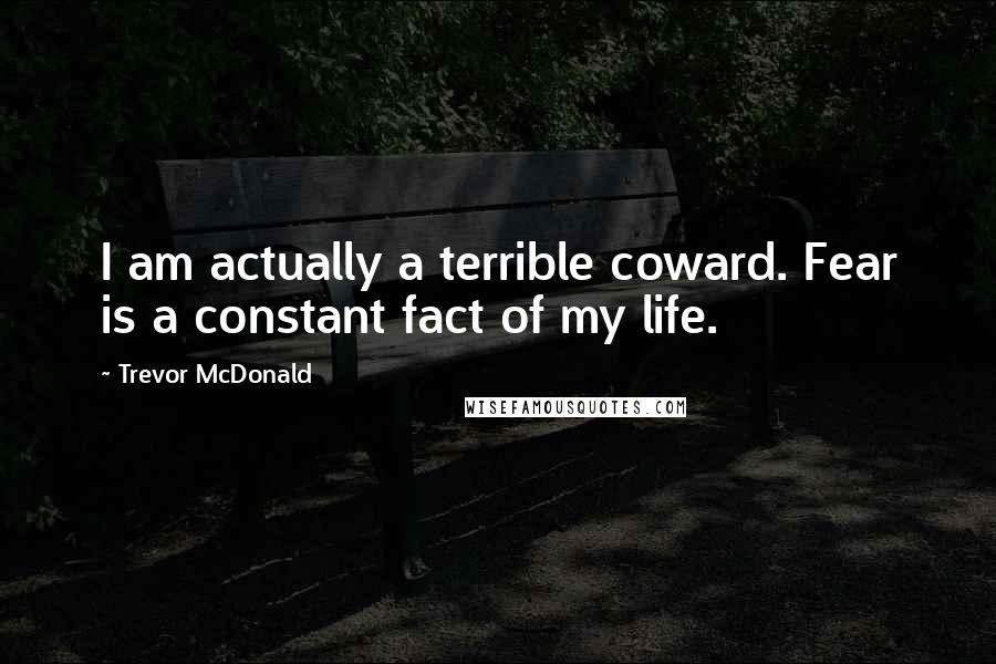 Trevor McDonald Quotes: I am actually a terrible coward. Fear is a constant fact of my life.