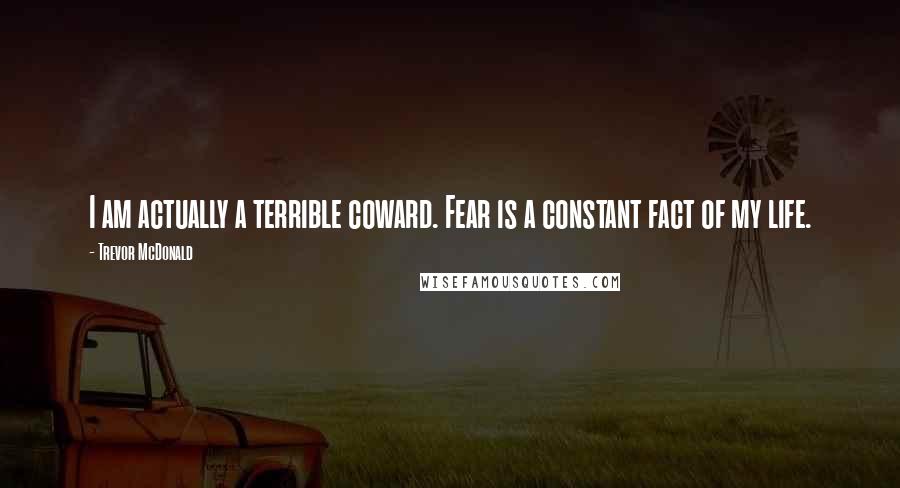 Trevor McDonald Quotes: I am actually a terrible coward. Fear is a constant fact of my life.