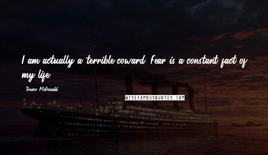 Trevor McDonald Quotes: I am actually a terrible coward. Fear is a constant fact of my life.