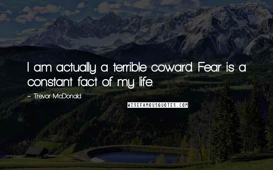 Trevor McDonald Quotes: I am actually a terrible coward. Fear is a constant fact of my life.