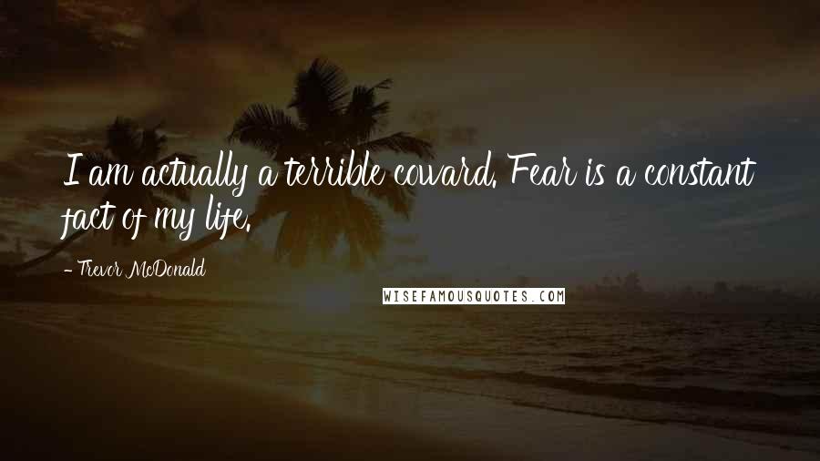 Trevor McDonald Quotes: I am actually a terrible coward. Fear is a constant fact of my life.
