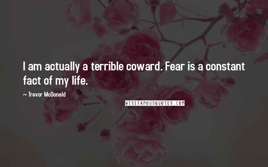 Trevor McDonald Quotes: I am actually a terrible coward. Fear is a constant fact of my life.