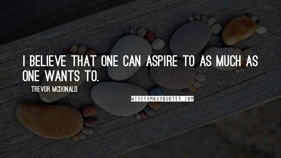 Trevor McDonald Quotes: I believe that one can aspire to as much as one wants to.