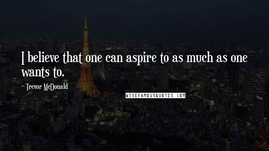 Trevor McDonald Quotes: I believe that one can aspire to as much as one wants to.