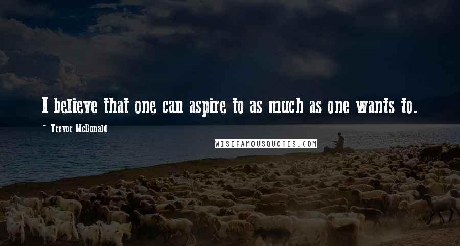 Trevor McDonald Quotes: I believe that one can aspire to as much as one wants to.
