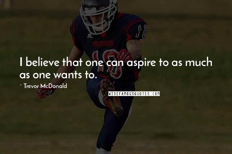Trevor McDonald Quotes: I believe that one can aspire to as much as one wants to.