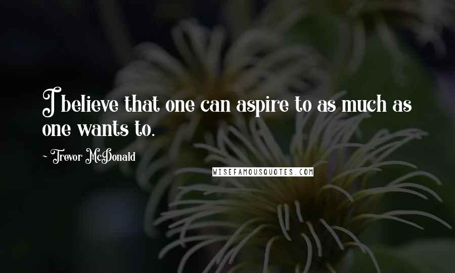Trevor McDonald Quotes: I believe that one can aspire to as much as one wants to.