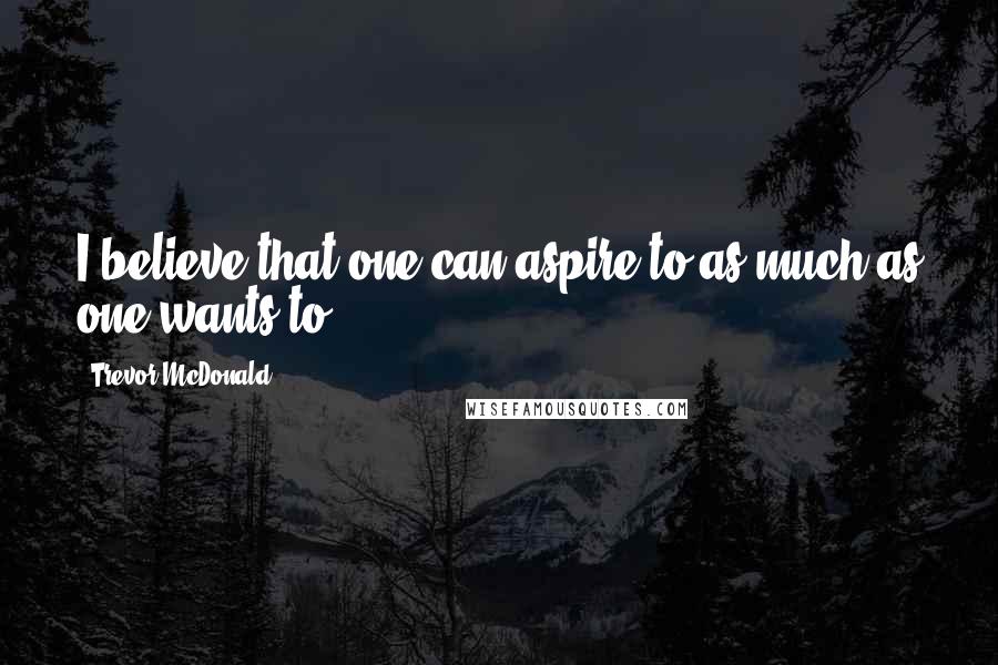 Trevor McDonald Quotes: I believe that one can aspire to as much as one wants to.