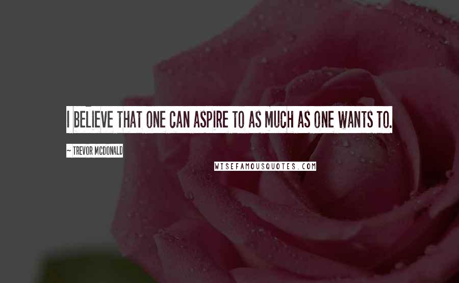 Trevor McDonald Quotes: I believe that one can aspire to as much as one wants to.