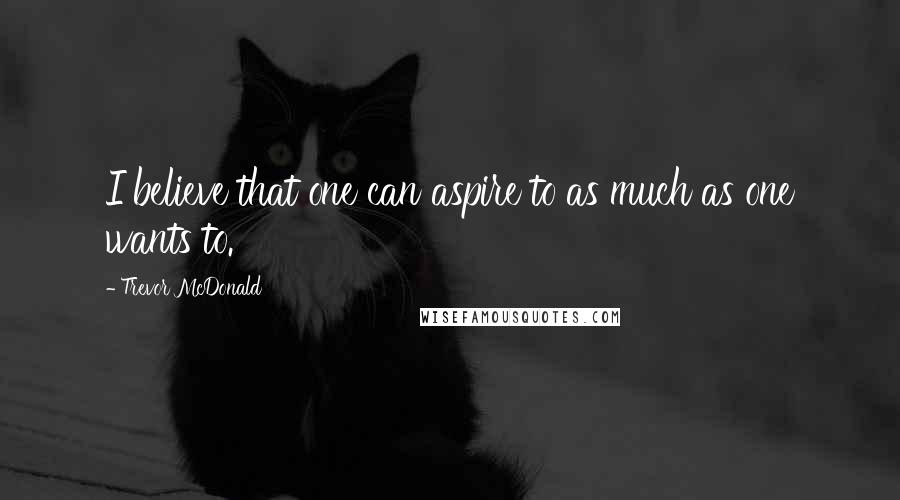 Trevor McDonald Quotes: I believe that one can aspire to as much as one wants to.