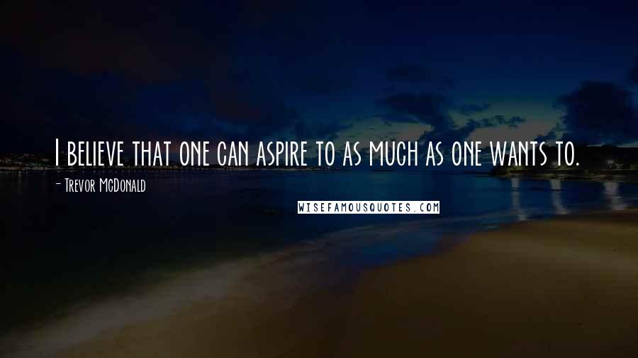 Trevor McDonald Quotes: I believe that one can aspire to as much as one wants to.