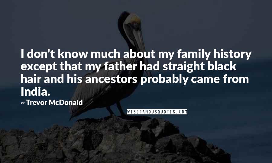 Trevor McDonald Quotes: I don't know much about my family history except that my father had straight black hair and his ancestors probably came from India.