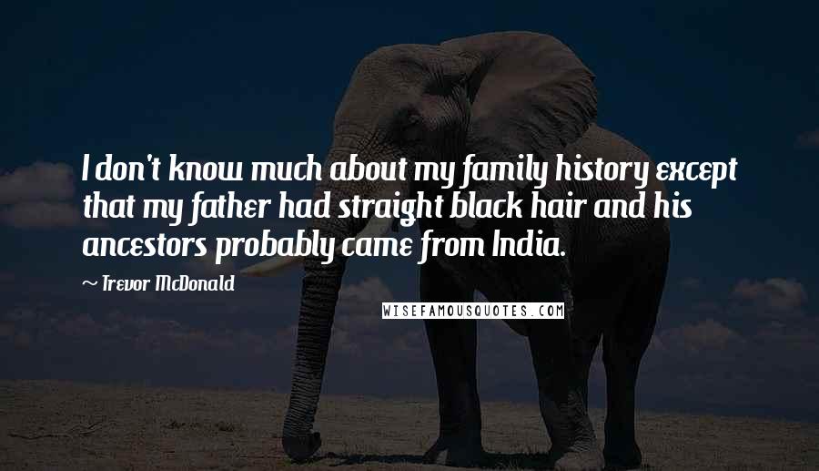 Trevor McDonald Quotes: I don't know much about my family history except that my father had straight black hair and his ancestors probably came from India.