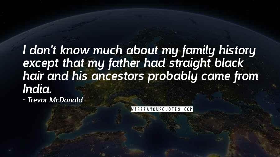 Trevor McDonald Quotes: I don't know much about my family history except that my father had straight black hair and his ancestors probably came from India.