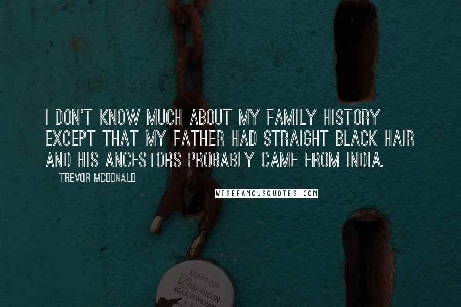 Trevor McDonald Quotes: I don't know much about my family history except that my father had straight black hair and his ancestors probably came from India.