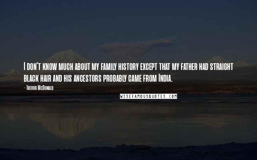 Trevor McDonald Quotes: I don't know much about my family history except that my father had straight black hair and his ancestors probably came from India.