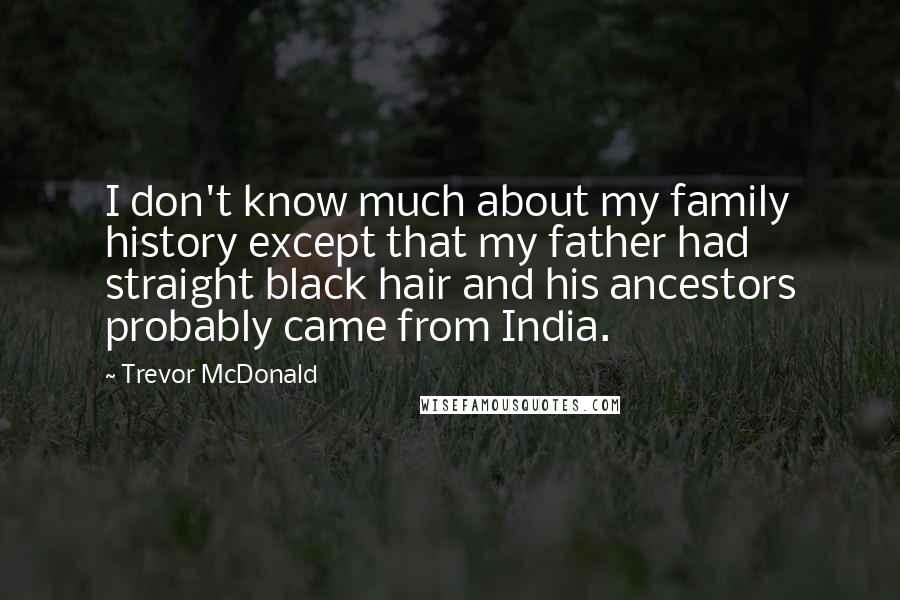 Trevor McDonald Quotes: I don't know much about my family history except that my father had straight black hair and his ancestors probably came from India.