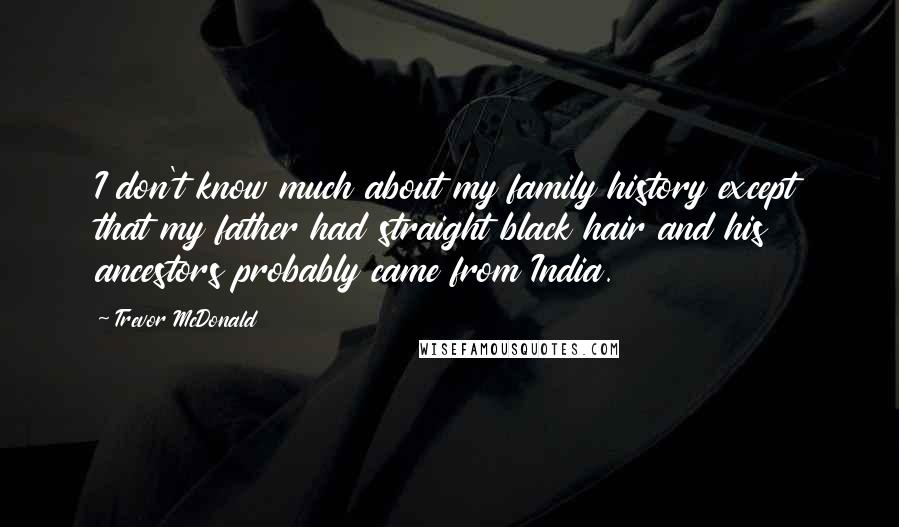 Trevor McDonald Quotes: I don't know much about my family history except that my father had straight black hair and his ancestors probably came from India.