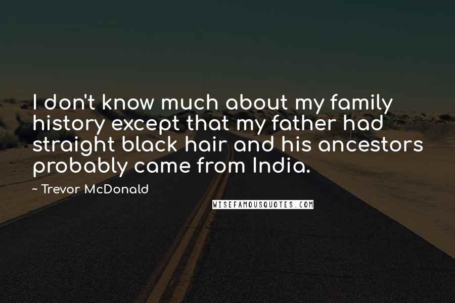 Trevor McDonald Quotes: I don't know much about my family history except that my father had straight black hair and his ancestors probably came from India.