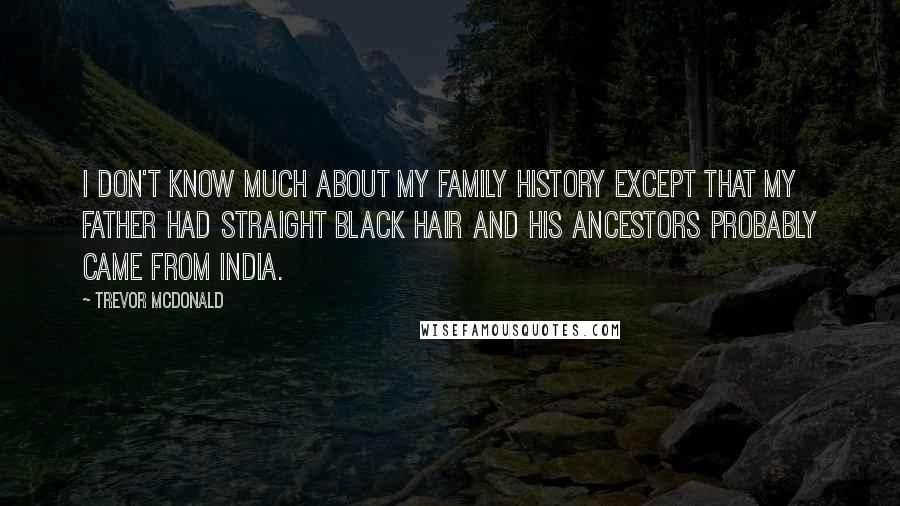 Trevor McDonald Quotes: I don't know much about my family history except that my father had straight black hair and his ancestors probably came from India.