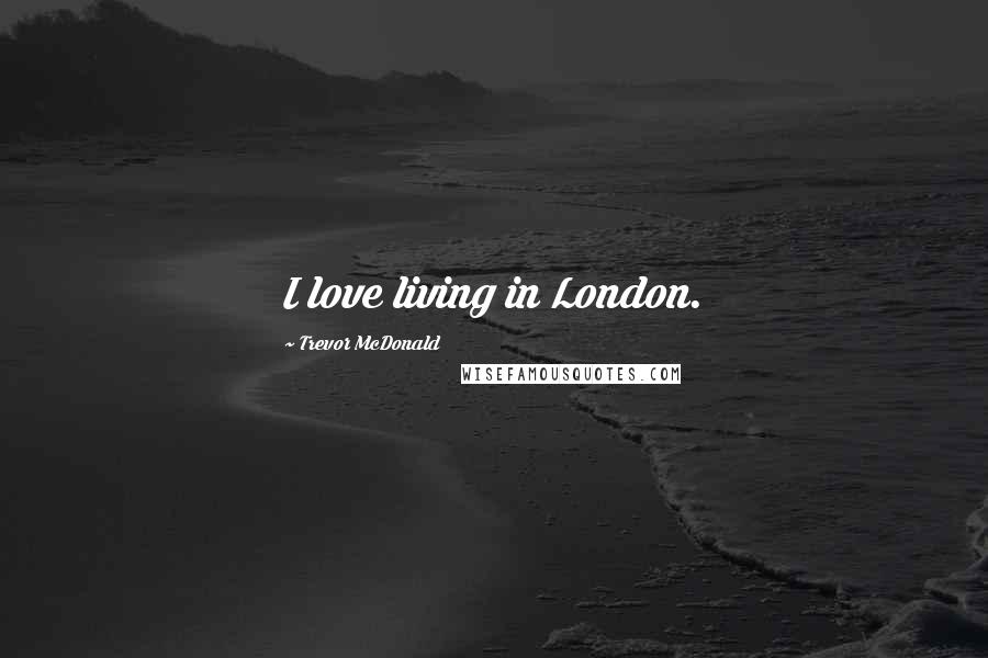 Trevor McDonald Quotes: I love living in London.