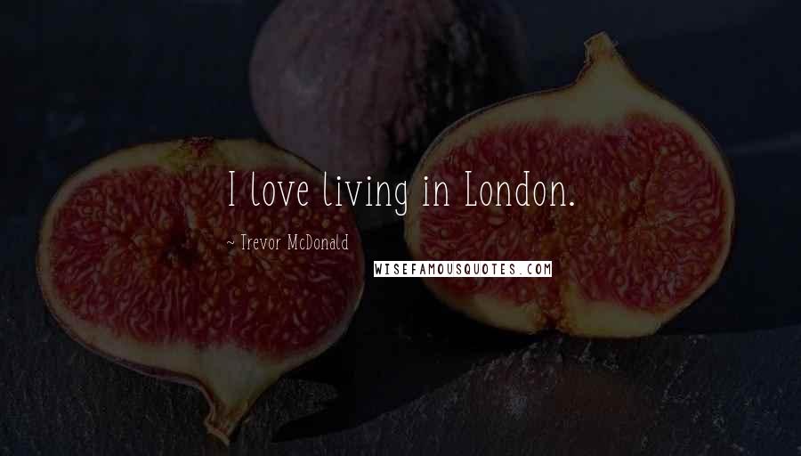 Trevor McDonald Quotes: I love living in London.