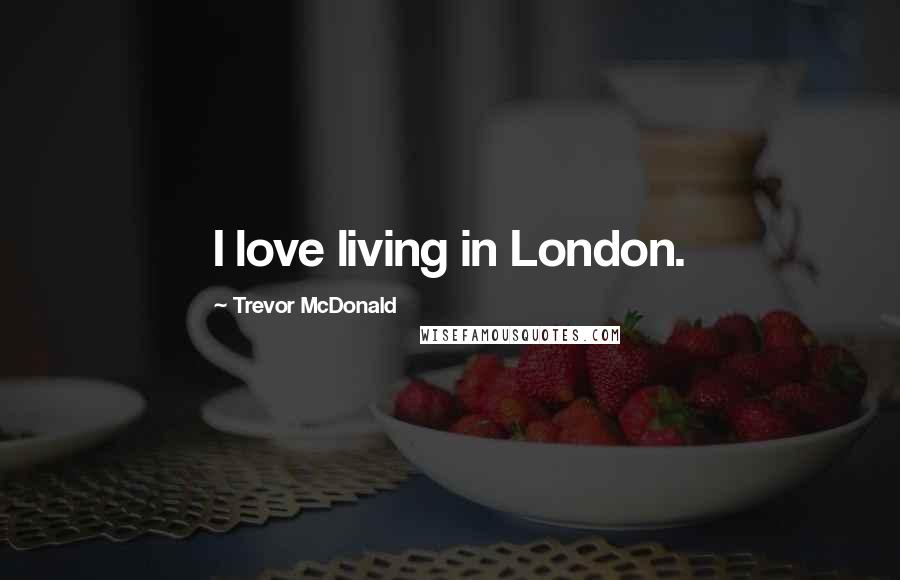 Trevor McDonald Quotes: I love living in London.