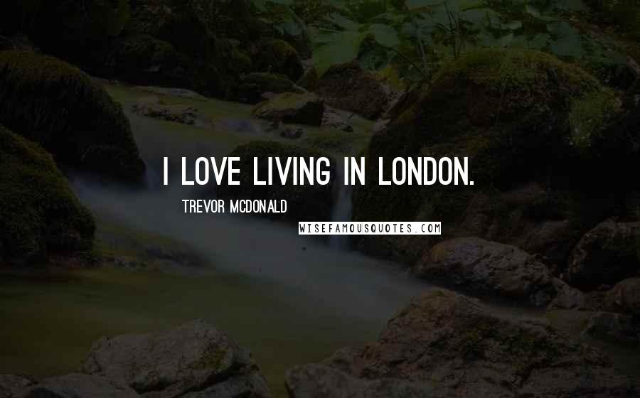 Trevor McDonald Quotes: I love living in London.