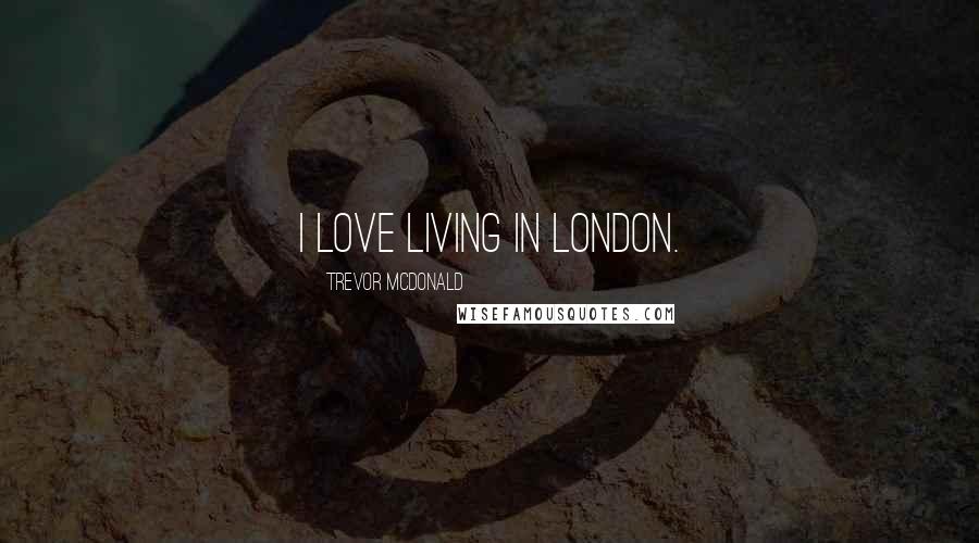 Trevor McDonald Quotes: I love living in London.