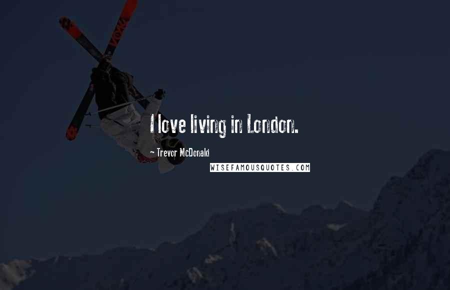 Trevor McDonald Quotes: I love living in London.