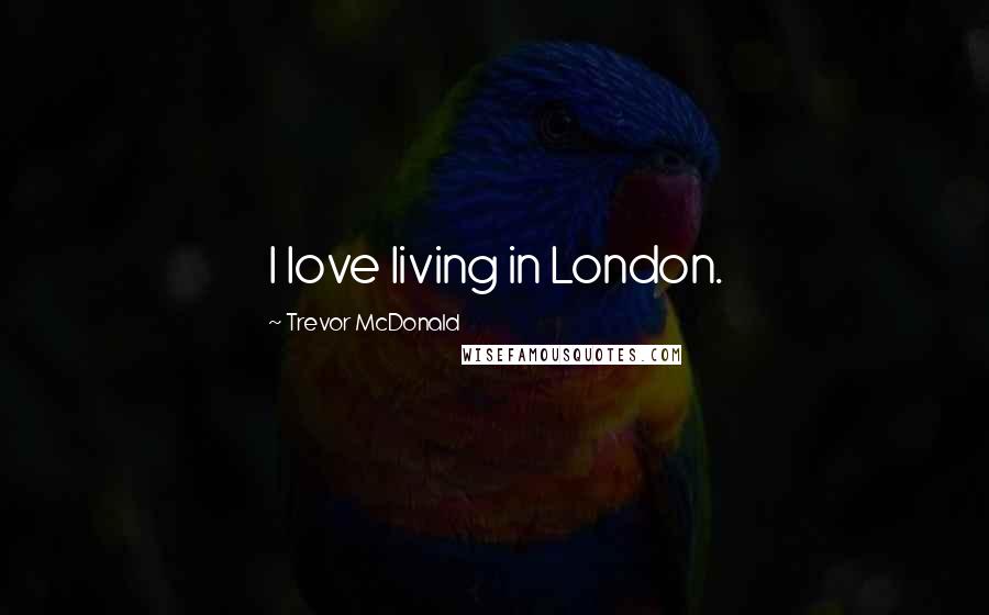 Trevor McDonald Quotes: I love living in London.