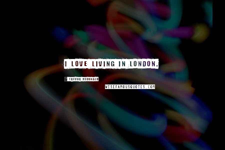Trevor McDonald Quotes: I love living in London.