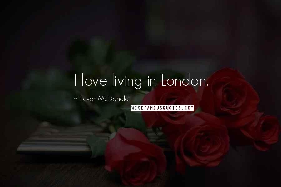 Trevor McDonald Quotes: I love living in London.