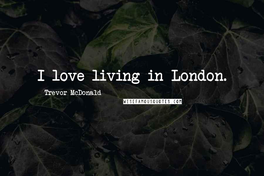 Trevor McDonald Quotes: I love living in London.