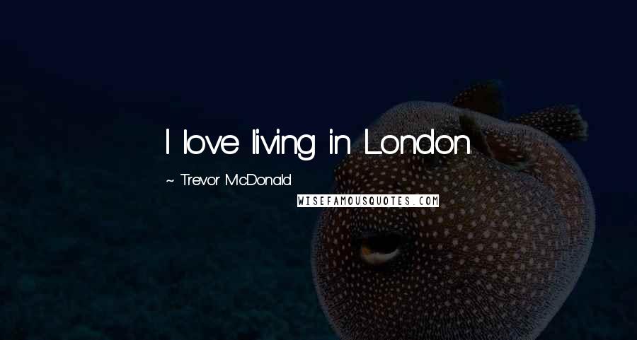 Trevor McDonald Quotes: I love living in London.