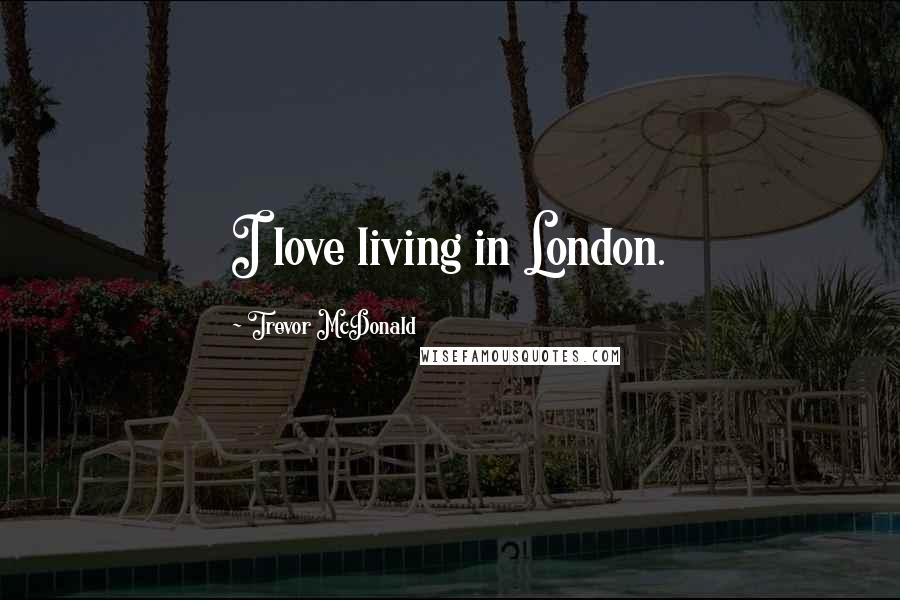 Trevor McDonald Quotes: I love living in London.