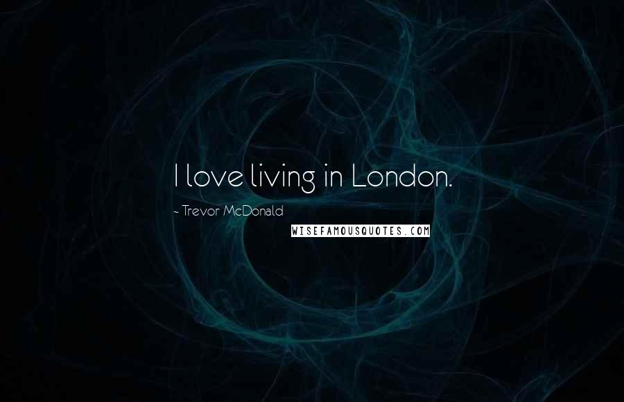 Trevor McDonald Quotes: I love living in London.